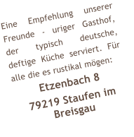 Eine Empfehlung unserer Freunde - uriger Gasthof, der typisch deutsche, deftige K�che serviert. F�r alle die es rustikal m�gen: Etzenbach 8 79219 Staufen im Breisgau